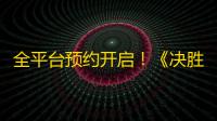 全平台预约开启！《决胜巅峰》进入公测筹备阶段